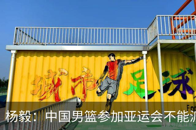杨毅：中国男篮参加亚运会不能派二队或青年队打 必须要全力争冠