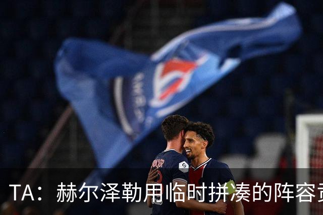 TA：赫尔泽勒用临时拼凑的阵容贡献10球9助攻，他该获得认可
